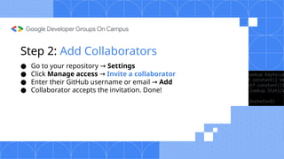 Step 2: Add Collaborators
● Go to your repository → Settings
● Click Manage access → Invite a collaborator
● Enter their GitHub username or email → Add
● Collaborator accepts the invitation. Done!
 