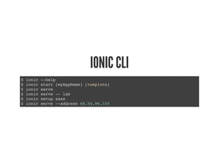 IONIC CLI
$ ionic --help
$ ionic start [myAppName] [template]
$ ionic serve
$ ionic serve -- lab
$ ionic setup sass
$ ionic serve --address 68.54.96.105
 