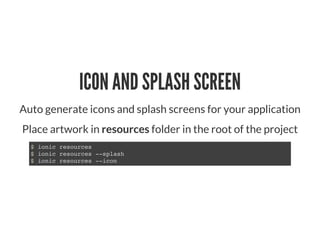 ICON AND SPLASH SCREEN
Auto generate icons and splash screens for your application
Place artwork in resources folder in the root of the project
$ ionic resources
$ ionic resources --splash
$ ionic resources --icon
 