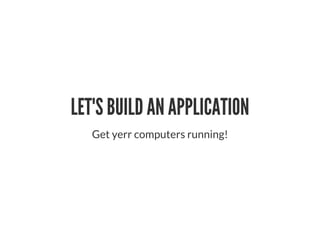 LET'S BUILD AN APPLICATION
Get yerr computers running!
 