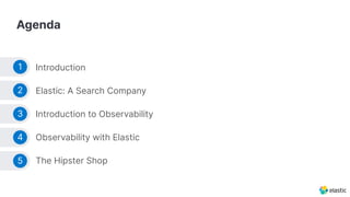 Agenda
Introduction
Elastic: A Search Company
Introduction to Observability
Observability with Elastic
The Hipster Shop
1
2
3
4
5
 
