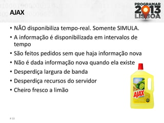 AJAX
• NÃO disponibiliza tempo-real. Somente SIMULA.
• A informação é disponibilizada em intervalos de
tempo
• São feitos pedidos sem que haja informação nova
• Não é dada informação nova quando ela existe
• Desperdiça largura de banda
• Desperdiça recursos do servidor
• Cheiro fresco a limão
# 10
 