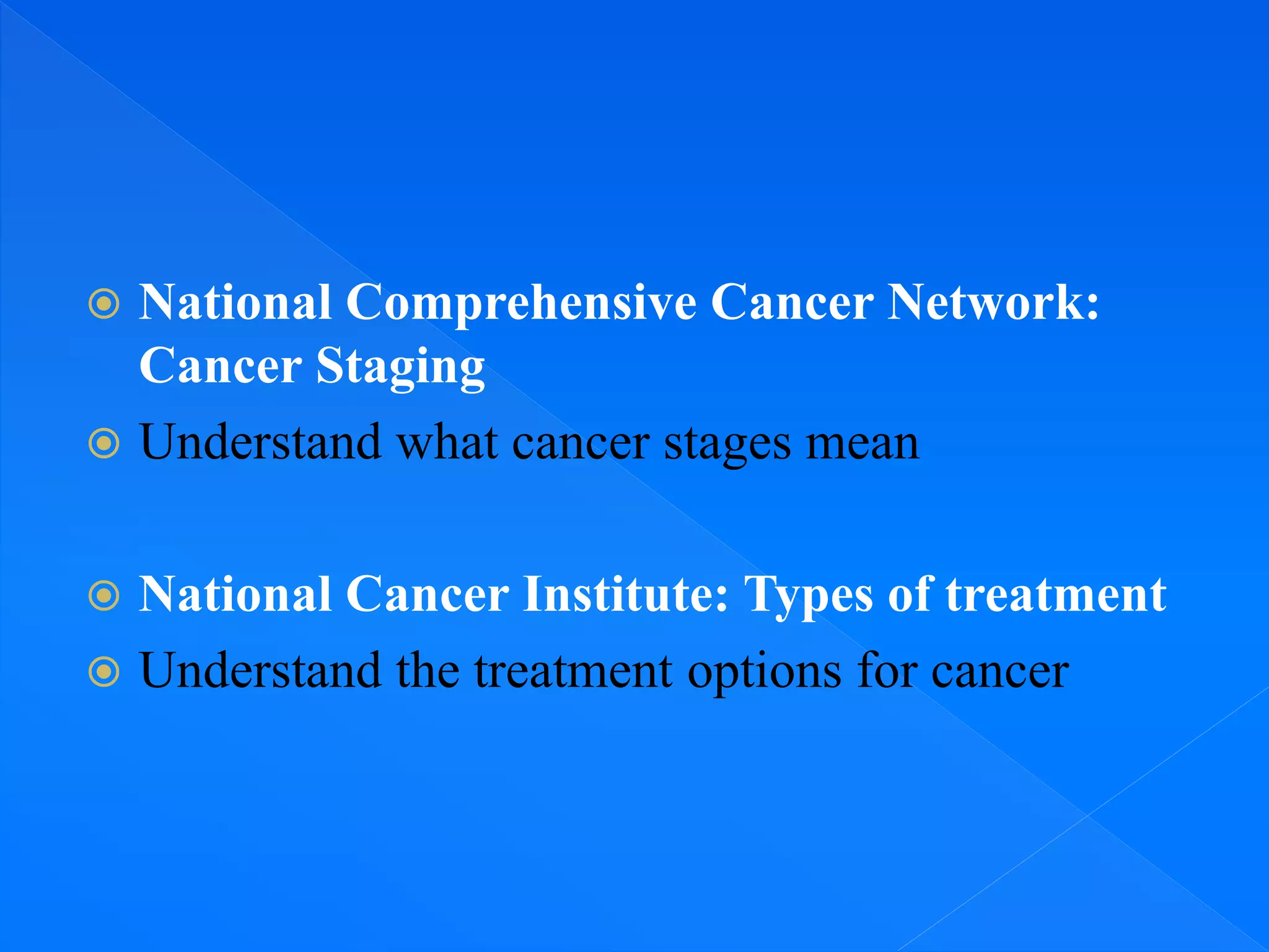  National Comprehensive Cancer Network:
Cancer Staging
 Understand what cancer stages mean
 National Cancer Institute: Types of treatment
 Understand the treatment options for cancer
 