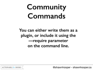 You can either write them as a
plugin, or include it using the 
—require parameter 
on the command line.
Community
Commands
@shawnhooper - shawnhooper.ca
 