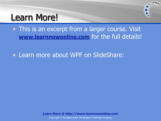 Learn More!
• This is an excerpt from a larger course. Visit
  www.learnnowonline.com for the full details!


• Learn more about WPF on SlideShare:




           Learn More @ http://www.learnnowonline.com
              Copyright © by Application Developers Training Company
 