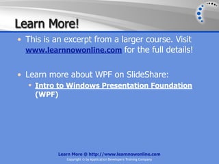 Learn More!
• This is an excerpt from a larger course. Visit
  www.learnnowonline.com for the full details!


• Learn more about WPF on SlideShare:
   Intro to Windows Presentation Foundation
    (WPF)




           Learn More @ http://www.learnnowonline.com
              Copyright © by Application Developers Training Company
 