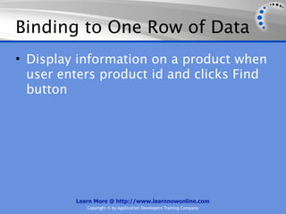 Binding to One Row of Data
• Display information on a product when
  user enters product id and clicks Find
  button




         Learn More @ http://www.learnnowonline.com
            Copyright © by Application Developers Training Company
 