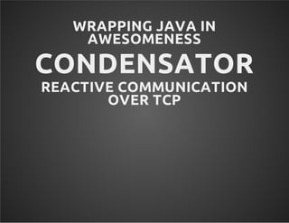 WRAPPING JAVA IN 
AWESOMENESS 
CONDENSATOR 
REACTIVE COMMUNICATION 
OVER TCP 
 
