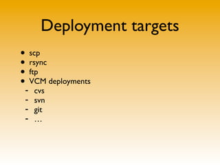 Deployment targets
• scp
• rsync
• ftp
•- VCM deployments
     cvs
 -   svn
 -   git
 -   …
 
