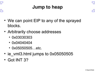Jump to heap We can point EIP to any of the sprayed blocks. Arbitrarily choose addresses 0x03030303 0x04040404 0x05050505…etc. ie_vml3.html jumps to 0x05050505 Got INT 3? 