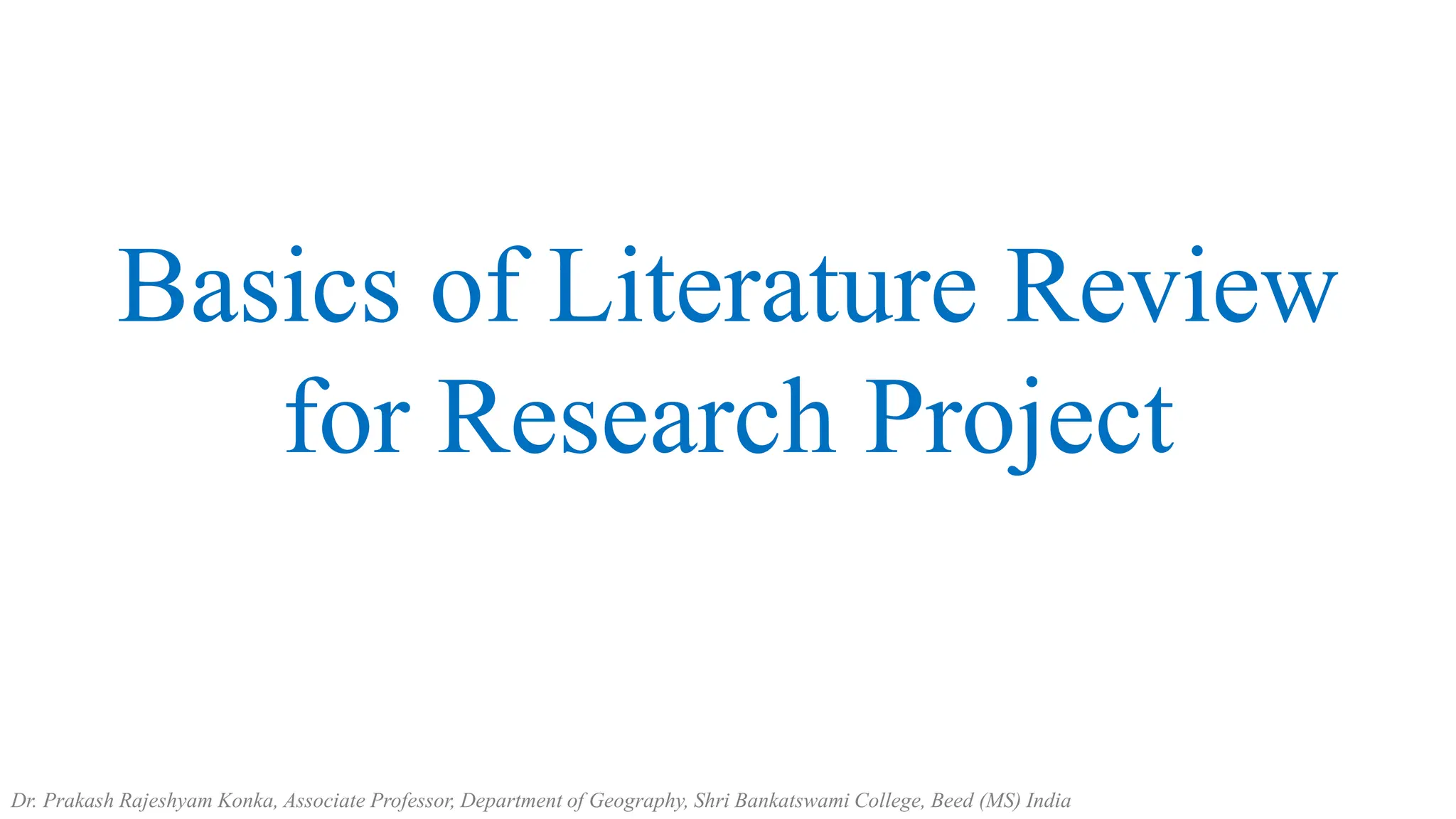 Basics of Literature Review
for Research Project
Dr. Prakash Rajeshyam Konka, Associate Professor, Department of Geography, Shri Bankatswami College, Beed (MS) India
 