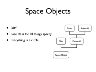 Space Objects

•   DRY                                               Planet           Asteroid


•   Base class for all things spacey.

•   Everything is a circle.                Ship                Planetoid




                                        SpaceObject
 