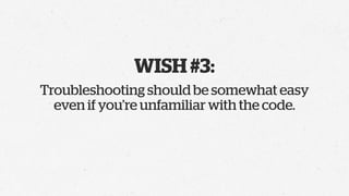 WISH #3:
Troubleshooting should be somewhat easy
  even if you’re unfamiliar with the code.
 