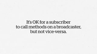 It’s OK for a subscriber
to call methods on a broadcaster,
         but not vice-versa.
 