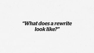 “What does a rewrite
    look like?”
 