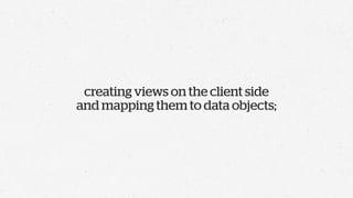 creating views on the client side
and mapping them to data objects;
 