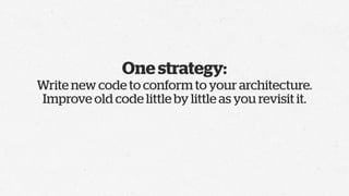 One strategy:
Write new code to conform to your architecture.
Improve old code little by little as you revisit it.
 