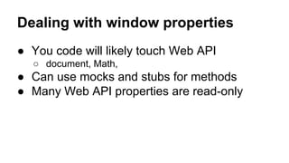 Dealing with window properties
● You code will likely touch Web API
○ document, Math,
● Can use mocks and stubs for methods
● Many Web API properties are read-only
 