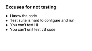 Excuses for not testing
● I know the code
● Test suite is hard to configure and run
● You can’t test UI
● You can’t unit test JS code
 