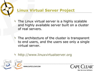 Linux Virtual Server Project The Linux virtual server is a highly scalable and highly available server built on a cluster of real servers.  The architecture of the cluster is transparent to end users, and the users see only a single virtual server. http://www.linuxvirtualserver.org 