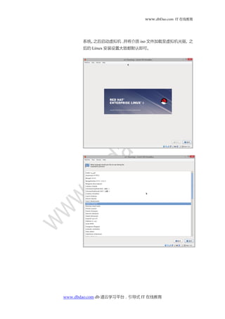 www.dbDao.com IT 在线教育
www.dbdao.com db 道云学习平台，引导式 IT 在线教育
系统。之后启动虚拟机，并将介质 iso 文件加载至虚拟机光驱, 之
后的 Linux 安装设置大致都默认即可。
 