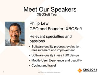 XBOSoft, Inc. All Rights Reserved.
Meet Our Speakers
Philip Lew
CEO and Founder, XBOSoft
Relevant specialties and
passions
• Software quality process, evaluation,
measurement and improvement
• Software quality in use / UX design
• Mobile User Experience and usability
• Cycling and travel
4
XBOSoft Team
 
