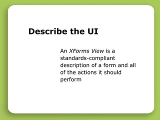 Describe the UI An  XForms View  is a standards-compliant description of a form and all of the actions it should perform 