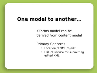 One model to another… XForms model can be derived from content model Primary Concerns Location of XML to edit  URL of service for submitting edited XML 