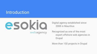 Introduction
Digital agency established since
2008 in Mauritius
Recognized as one of the most
expert offshore web agencies in
Drupal
More than 150 projects in Drupal
 
