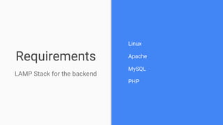 Requirements
LAMP Stack for the backend
Linux
Apache
MySQL
PHP
 