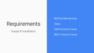 Requirements
RESTful Web Services
Views
Field UI (nice to have)
REST UI (nice to have)
Drupal 8 installation
 