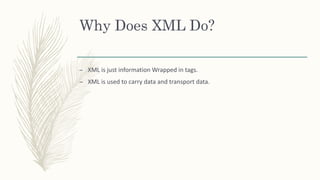 Why Does XML Do?
– XML is just information Wrapped in tags.
– XML is used to carry data and transport data.
 
