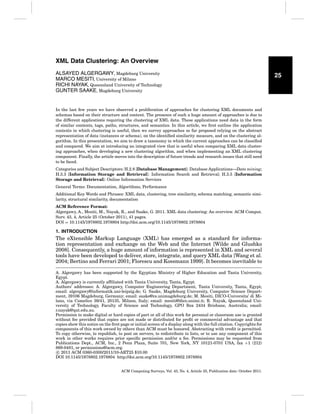 XML Data Clustering: An Overview
ALSAYED ALGERGAWY, Magdeburg University
MARCO MESITI, University of Milano
RICHI NAYAK, Queensland University of Technology
GUNTER SAAKE, Magdeburg University

In the last few years we have observed a proliferation of approaches for clustering XML documents and
schemas based on their structure and content. The presence of such a huge amount of approaches is due to
the different applications requiring the clustering of XML data. These applications need data in the form
of similar contents, tags, paths, structures, and semantics. In this article, we ﬁrst outline the application
contexts in which clustering is useful, then we survey approaches so far proposed relying on the abstract
representation of data (instances or schema), on the identiﬁed similarity measure, and on the clustering algorithm. In this presentation, we aim to draw a taxonomy in which the current approaches can be classiﬁed
and compared. We aim at introducing an integrated view that is useful when comparing XML data clustering approaches, when developing a new clustering algorithm, and when implementing an XML clustering
component. Finally, the article moves into the description of future trends and research issues that still need
to be faced.
Categories and Subject Descriptors: H.2.8 [Database Management]: Database Applications—Data mining;
H.3.3 [Information Storage and Retrieval]: Information Search and Retrieval; H.3.5 [Information
Storage and Retrieval]: Online Information Services
General Terms: Documentation, Algorithms, Performance
Additional Key Words and Phrases: XML data, clustering, tree similarity, schema matching, semantic similarity, structural similarity, documentation
ACM Reference Format:
Algergawy, A., Mesiti, M., Nayak, R., and Saake, G. 2011. XML data clustering: An overview. ACM Comput.
Surv. 43, 4, Article 25 (October 2011), 41 pages.
DOI = 10.1145/1978802.1978804 http://doi.acm.org/10.1145/1978802.1978804

1. INTRODUCTION

The eXtensible Markup Language (XML) has emerged as a standard for information representation and exchange on the Web and the Internet [Wilde and Glushko
2008]. Consequently, a huge amount of information is represented in XML and several
tools have been developed to deliver, store, integrate, and query XML data [Wang et al.
2004; Bertino and Ferrari 2001; Florescu and Kossmann 1999]. It becomes inevitable to
A. Algergawy has been supported by the Egyptian Ministry of Higher Education and Tanta University,
Egypt.
A. Algergawy is currently afﬁliated with Tanta University, Tanta, Egypt.
Authors’ addresses: A. Algergawy, Computer Engineering Department, Tanta University, Tanta, Egypt;
email: algergawy@informatik.uni-leipzig.de; G. Saake, Magdeburg University, Computer Science Department, 39106 Magdeburg, Germany; email: saake@cs.unimagdeburg.de; M. Mesiti, DICO-Universita’ di Milano, via Comelico 39/41, 20135, Milano, Italy; email: mesiti@dico.unimi.it; R. Nayak, Queensland University of Technology, Faculty of Science and Technology, GPO Box 2434 Brisbane, Australia; email:
r.nayak@qut.edu.au.
Permission to make digital or hard copies of part or all of this work for personal or classroom use is granted
without fee provided that copies are not made or distributed for proﬁt or commercial advantage and that
copies show this notice on the ﬁrst page or initial screen of a display along with the full citation. Copyrights for
components of this work owned by others than ACM must be honored. Abstracting with credit is permitted.
To copy otherwise, to republish, to post on servers, to redistribute to lists, or to use any component of this
work in other works requires prior speciﬁc permission and/or a fee. Permissions may be requested from
Publications Dept., ACM, Inc., 2 Penn Plaza, Suite 701, New York, NY 10121-0701 USA, fax +1 (212)
869-0481, or permissions@acm.org.
c 2011 ACM 0360-0300/2011/10-ART25 $10.00
DOI 10.1145/1978802.1978804 http://doi.acm.org/10.1145/1978802.1978804
ACM Computing Surveys, Vol. 43, No. 4, Article 25, Publication date: October 2011.

25

 