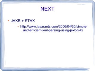 NEXT

●   JAXB + STAX
       –   http://www.javarants.com/2006/04/30/simple-
             and-efficient-xml-parsing-using-jaxb-2-0/
 