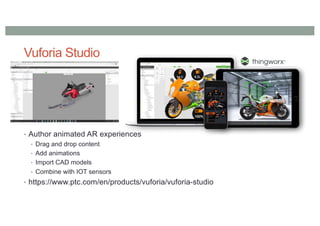 Vuforia Studio
• Author animated AR experiences
• Drag and drop content
• Add animations
• Import CAD models
• Combine with IOT sensors
• https://www.ptc.com/en/products/vuforia/vuforia-studio
 