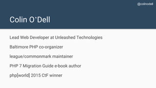 Colin O’Dell
Lead Web Developer at Unleashed Technologies
Baltimore PHP co-organizer
league/commonmark maintainer
PHP 7 Migration Guide e-book author
php[world] 2015 CtF winner
@colinodell
 