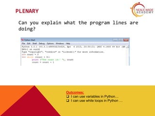 PLENARY
Can you explain what the program lines are
doing?
Outcomes:
 I can use variables in Python…
 I can use while loops in Python …
 