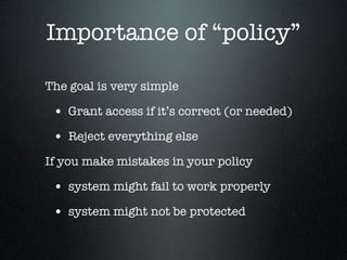 Importance of “policy”

The goal is very simple

 • Grant access if it’s correct (or needed)
 • Reject everything else
If you make mistakes in your policy

 • system might fail to work properly
 • system might not be protected
 