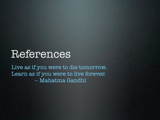 References
Live as if you were to die tomorrow.
Learn as if you were to live forever.
          -- Mahatma Gandhi
 