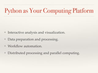 Python as Your Computing Platform
❖ Interactive analysis and visualization.
❖ Data preparation and processing.
❖ Workﬂow automation.
❖ Distributed processing and parallel computing.
 