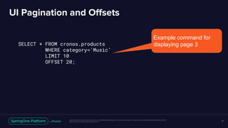 Unless otherwise indicated, these slides are © 2013-2018 Pivotal Software, Inc. and licensed under a Creative Commons Attribution-NonCommercial license:
http://creativecommons.org/licenses/by-nc/3.0/
UI Pagination and Offsets
41
SELECT * FROM cronos.products
WHERE category=’Music’
LIMIT 10
OFFSET 20;
Example command for
displaying page 3
 