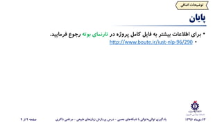 ‫کامپیوت‬ ‫مهندسی‬ ‫دانشکده‬‫ر‬
‫پایان‬
•‫برای‬‫اطالعات‬‫بیشتر‬‫به‬‫فایل‬‫کامل‬‫پروژه‬‫در‬‫تارنمای‬‫بوته‬‫رجوع‬‫فرمایید‬.
•http://www.boute.ir/iust-nlp-96/290
‫توضیحات‌اضاف‬‫ی‬
13‫‌ماه‬‫ی‬‫د‬1396‌‫‌های‌عصبی‬‫ه‬‫‌توالی‌با‌شبک‬‫ه‬‫‌ب‬‫ی‬‫یادگیری‌توال‬-‌‫‌های‌طبیعی‬‫ن‬‫درس‌پردازش‌زبا‬-‫مرتضی‌ذاکری‬‌‫صفحه‬9‌‫از‬9
 