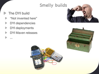 Smelly builds
The DYI build
“Not invented here”
DYI dependencies
DYI deployments
DYI Maven releases
...
 