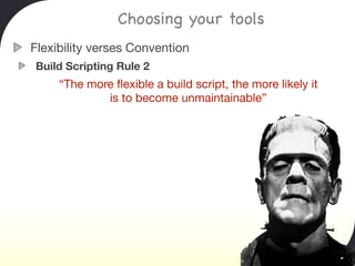 Choosing your tools
Flexibility verses Convention
Build Scripting Rule 2
     “The more ﬂexible a build script, the more likely it
             is to become unmaintainable”
 