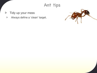 Ant tips
Tidy up your mess
Always deﬁne a ‘clean’ target.
 