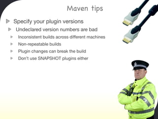 Maven tips
Specify your plugin versions
Undeclared version numbers are bad
 Inconsistent builds across different machines
 Non-repeatable builds
 Plugin changes can break the build
 Don’t use SNAPSHOT plugins either
 