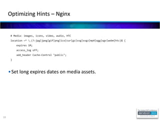 18
# Media: images, icons, video, audio, HTC
location ~* .(?:jpg|jpeg|gif|png|ico|cur|gz|svg|svgz|mp4|ogg|ogv|webm|htc)$ {
expires 1M;
access_log off;
add_header Cache-Control "public";
}
•Set long expires dates on media assets.
Optimizing Hints – Nginx
 