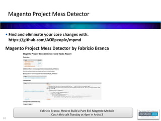 31
• Find and eliminate your core changes with:
https://github.com/AOEpeople/mpmd
Magento Project Mess Detector by Fabrizio Branca
Magento Project Mess Detector
Fabrizio Branca: How to Build a Pure Evil Magento Module
Catch this talk Tuesday at 4pm in Artist 3
 