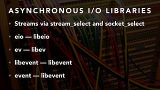 A S Y N C H R O N O U S I / O L I B R A R I E S
• Streams via stream_select and socket_select
• eio — libeio
• ev — libev
• libevent — libevent
• event — libevent
 