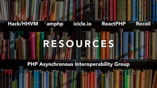 R E S O U R C E S
amphp icicle.io ReactPHP
PHP Asynchronous Interoperability Group
RecoilHack/HHVM
 